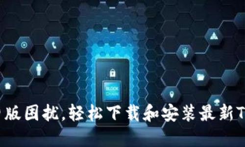 告别旧版困扰，轻松下载和安装最新TP版本！
