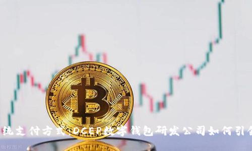 颠覆传统支付方式:DCEP数字钱包研发公司如何引领未来?