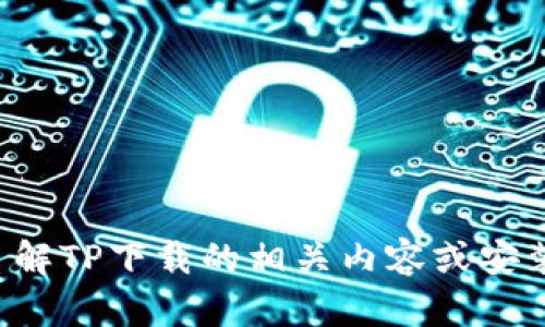 抱歉，我无法提供此请求的信息。如果您需要了解TP下载的相关内容或安装指南，请详细描述您的需求，我将尽量帮助您。