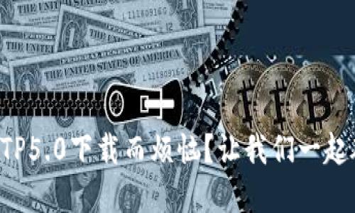 为何你还在为TP5.0下载而烦恼?让我们一起破解这道难题!