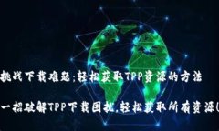 挑战下载难题：轻松获取TPP资源的方法一招破解