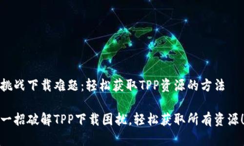 挑战下载难题:轻松获取TPP资源的方法
一招破解TPP下载困扰,轻松获取所有资源!