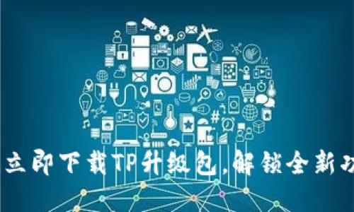 不再等待！立即下载TP升级包，解锁全新功能与体验