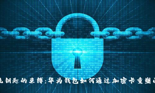 摆脱传统钥匙的束缚:华为钱包如何通过加密卡重塑门禁体验