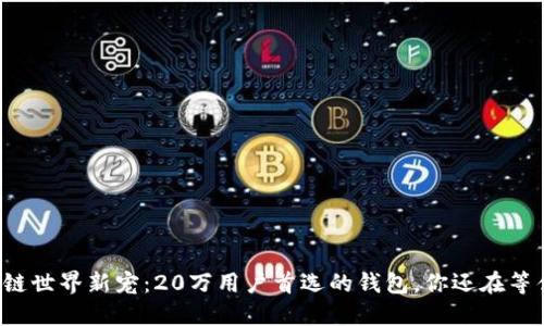 区块链世界新宠：20万用户首选的钱包，你还在等什么？