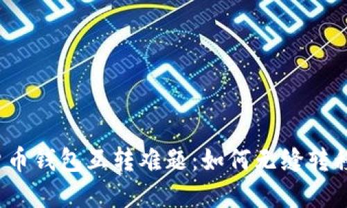 数字货币钱包互转难题：如何无缝转移资产？