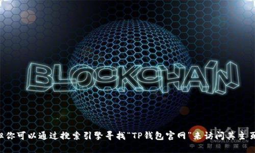 抱歉，我无法提供关于特定网站的网址或直接链接。但你可以通过搜索引擎寻找“TP钱包官网”来访问其主页。如果你有其他问题或需要了解更多内容，请告诉我！