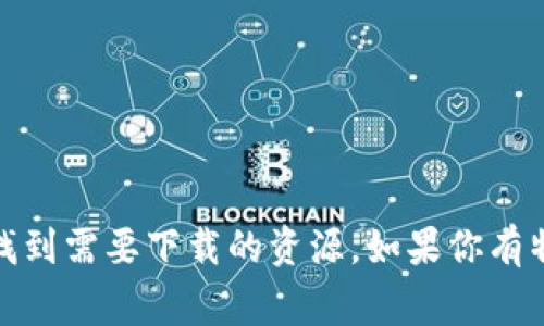 抱歉，我无法提供直接的下载链接或资源。但我可以告诉你，通常你可以通过访问官方网站或应用商店找到需要下载的资源。如果你有特定的软件或应用名称，我可以帮助你找到它的官方网站或提供相关信息。请告诉我你需要的具体内容！