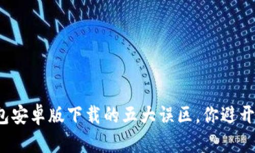 TP钱包安卓版下载的五大误区，你避开了吗？