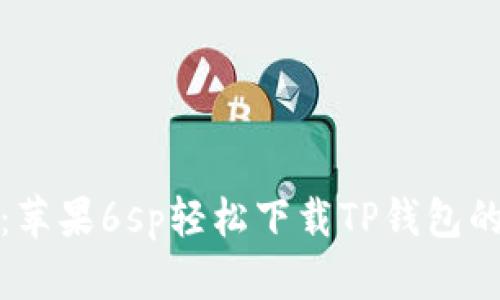 告别复杂：苹果6sp轻松下载TP钱包的方法揭秘