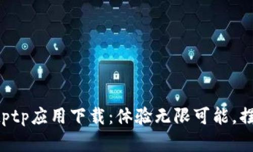 卓越的tptp应用下载:体验无限可能,摆脱繁琐!