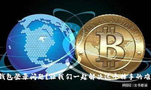 TP钱包登录问题?让我们一起解决这个棘手的难题!