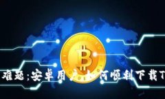 挑战性难题：安卓用户，如何顺利下载TP钱包？