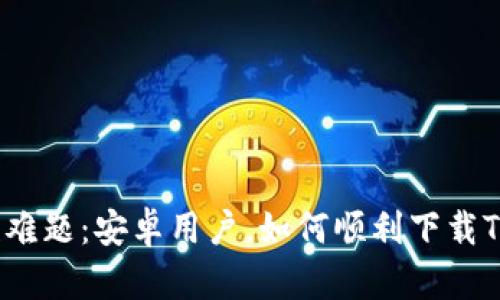 挑战性难题:安卓用户,如何顺利下载TP钱包?